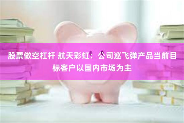 股票做空杠杆 航天彩虹：公司巡飞弹产品当前目标客户以国内市场为主