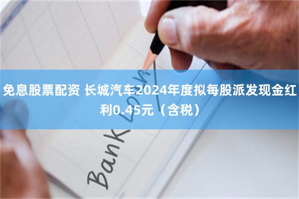 免息股票配资 长城汽车2024年度拟每股派发现金红利0.45元（含税）