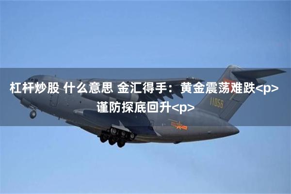 杠杆炒股 什么意思 金汇得手：黄金震荡难跌<p> 谨防探底回升<p>