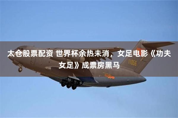 太仓股票配资 世界杯余热未消，女足电影《功夫女足》成票房黑马