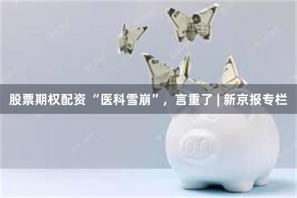 股票期权配资 “医科雪崩”，言重了 | 新京报专栏