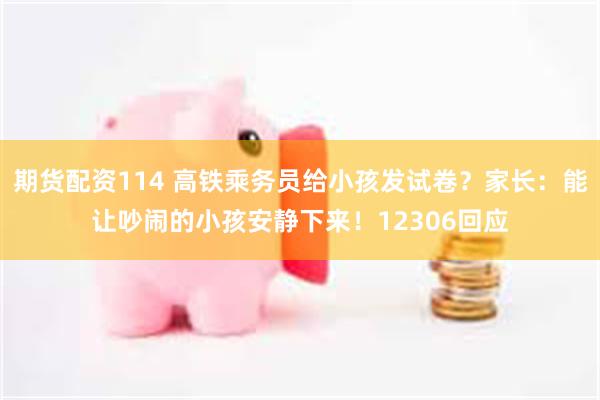 期货配资114 高铁乘务员给小孩发试卷？家长：能让吵闹的小孩安静下来！12306回应