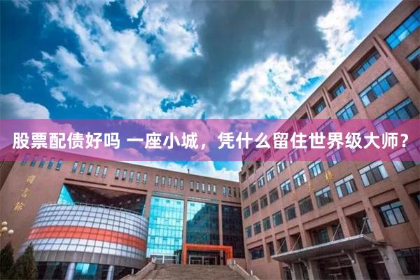 股票配债好吗 一座小城，凭什么留住世界级大师？