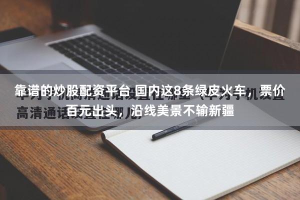 靠谱的炒股配资平台 国内这8条绿皮火车，票价百元出头，沿线美景不输新疆
