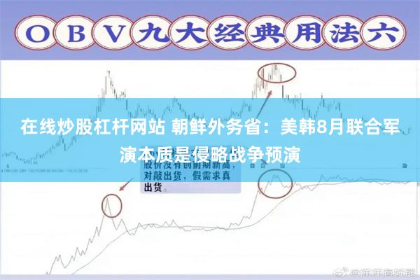 在线炒股杠杆网站 朝鲜外务省：美韩8月联合军演本质是侵略战争预演
