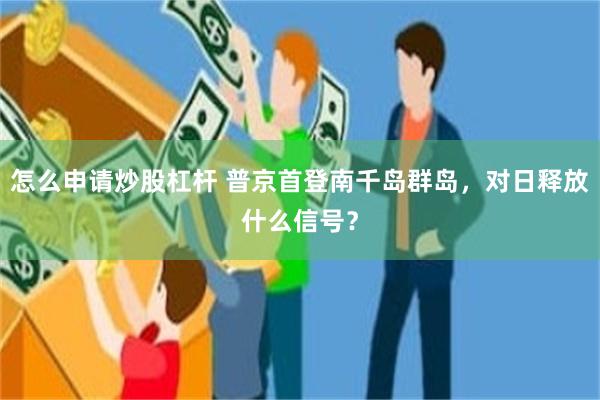 怎么申请炒股杠杆 普京首登南千岛群岛，对日释放什么信号？