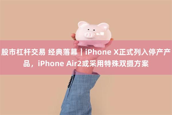 股市杠杆交易 经典落幕｜iPhone X正式列入停产产品，iPhone Air2或采用特殊双摄方案
